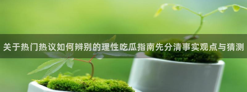 黑料爆料每日事件:关于热门热议如何辨别的理性吃瓜指南先分清事实观点与猜测