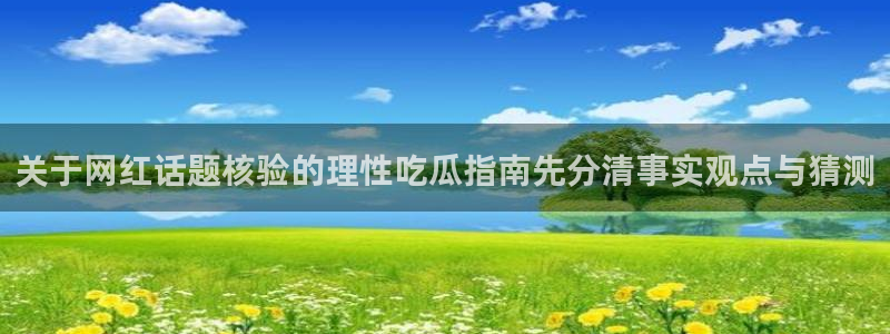 最新网络话题:关于网红话题核验的理性吃瓜指南先分清事实观点与猜测