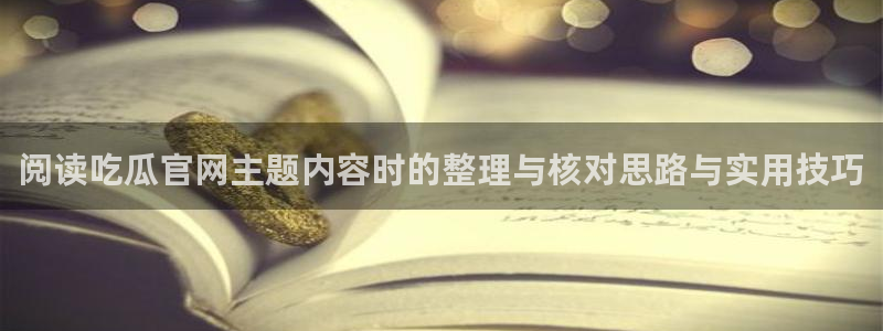 黑料爆料中心:阅读吃瓜官网主题内容时的整理与核对思路与实用技巧
