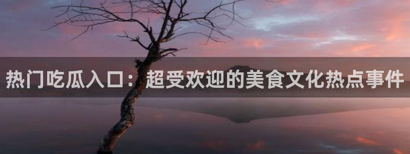 网络事件动态:热门吃瓜入口:超受欢迎的美食文化热点事件