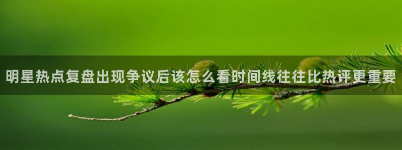 最新热门事件：明星热点复盘出现争议后该怎么看时间线往往比热评更重要