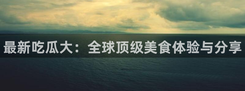 资讯爆料网:最新吃瓜大:全球顶级美食体验与分享