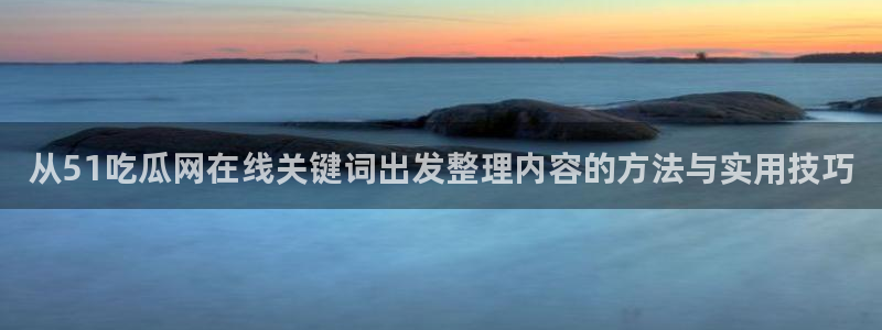 黑料爆料信息:从51吃瓜网在线关键词出发整理内容的方法与实用技巧