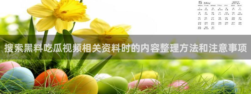 热门资讯大全:搜索黑料吃瓜视频相关资料时的内容整理方法和注意事项