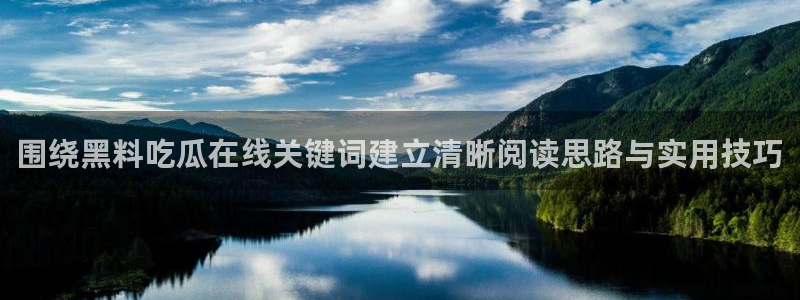 黑料每日热点：围绕黑料吃瓜在线关键词建立清晰阅读思路与实用技巧